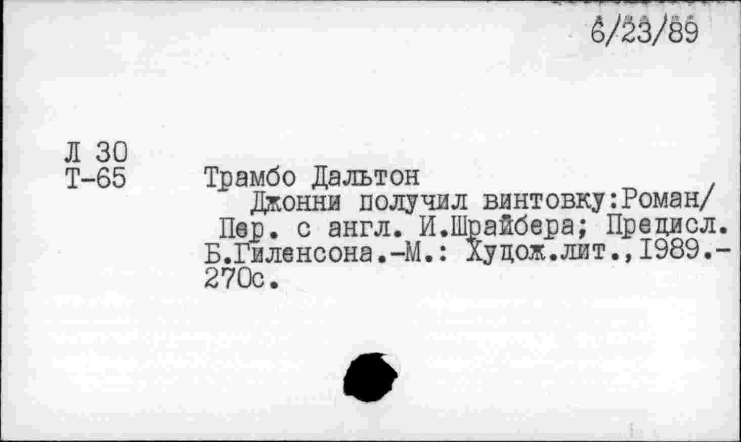 ﻿Ш/89
Л 30
Т-65 Трамбо Дальтон	.
Джонни получил винтовку:Роман/
Пер. с англ. И.Шрайбера; Прецисл. Б.Гиленсона.-М.: Хуцож.лит.,1989.-270с.